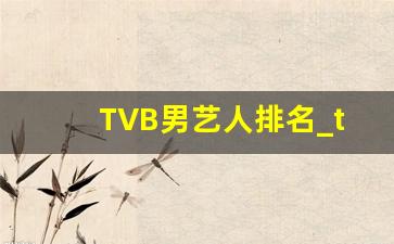 TVB男艺人排名_tvb脸熟却叫不上名字