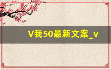 V我50最新文案_v50看看实力文案