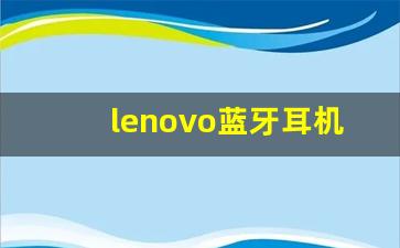 lenovo蓝牙耳机_联想耳机怎么连接手机