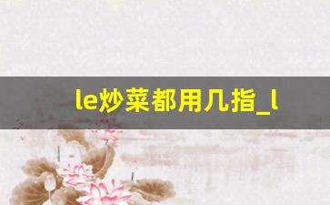 le炒菜都用几指_le炒菜的正确姿势