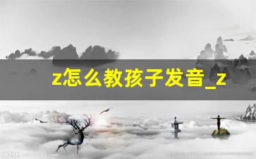 z怎么教孩子发音_z的发音部位和发音方法