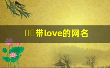 ᥫᩣ带love的网名繁体字