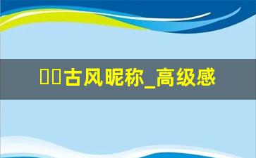 ᰔᩚ古风昵称_高级感ID古风