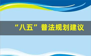 “八五”普法规划建议_八五普法规划征求意见汇总情况