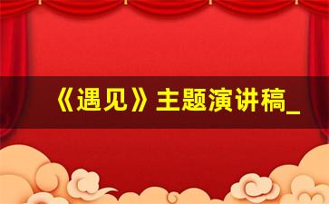 《遇见》主题演讲稿_温柔到爆的演讲稿