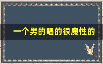 一个男的唱的很魔性的歌曲_mv是一个有胡子白人唱的魔性歌曲