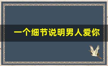 一个细节说明男人爱你_男人只有真爱才有的表现