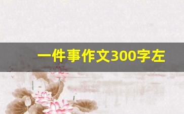 一件事作文300字左右_写一件写事的作文300字