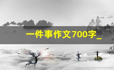 一件事作文700字_最有意义的一件事700字