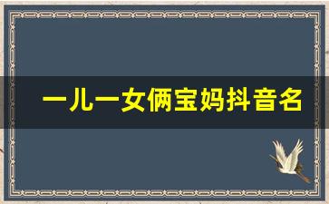 一儿一女俩宝妈抖音名_一儿一女好幸福的昵称