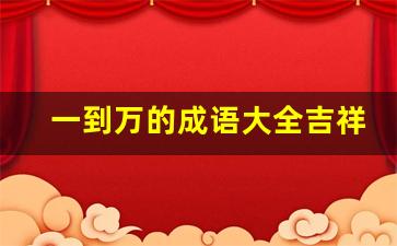 一到万的成语大全吉祥_四言八句顺口溜吉祥语