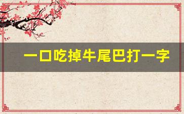 一口吃掉牛尾巴打一字_七人头上长了草(打一字)