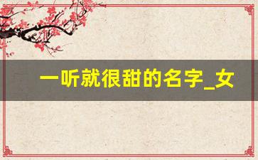 一听就很甜的名字_女生简单干净名字