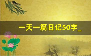 一天一篇日记50字_日记最少字