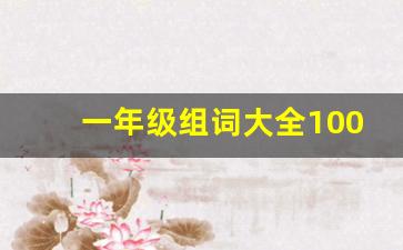 一年级组词大全100打印_一年级语文下册生字组词汇总