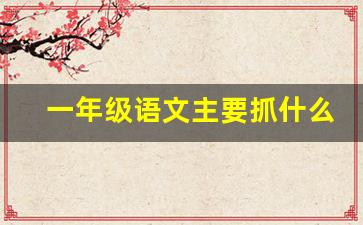 一年级语文主要抓什么_教好一年级语文的诀窍