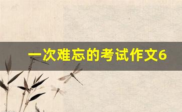 一次难忘的考试作文600字记叙文_关于回忆的作文800字记叙文