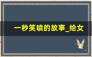 一秒笑喷的故事_给女朋友讲故事逗她开心