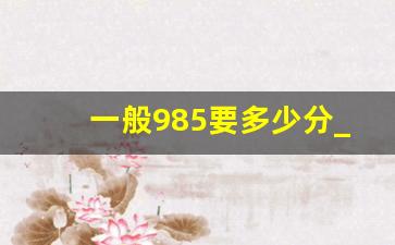 一般985要多少分_一本厉害还是211厉害