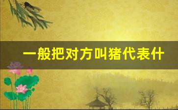 一般把对方叫猪代表什么_男人跟女人发个猪代表啥