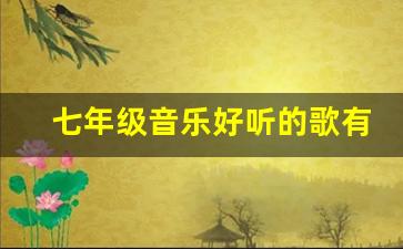 七年级音乐好听的歌有哪些_7到9年级音乐课本中有哪些歌