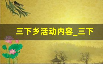 三下乡活动内容_三下乡实践感悟心得体会