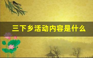 三下乡活动内容是什么_大学生三下乡社会实践是什么