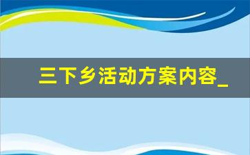 三下乡活动方案内容_三下乡社会实践活动