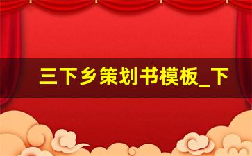 三下乡策划书模板_下乡活动策划案怎样写