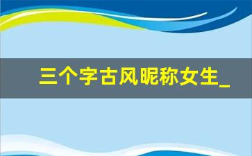 三个字古风昵称女生_古风名字女孩