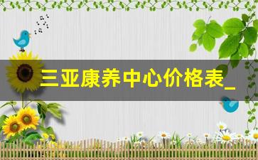 三亚康养中心价格表_三亚高端养老院排名