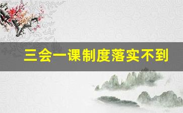 三会一课制度落实不到位整改措施_提升三会一课质量的建议