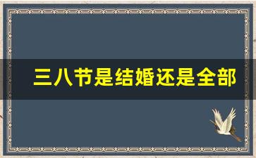 三八节是结婚还是全部女生_女生节是什么意思啊