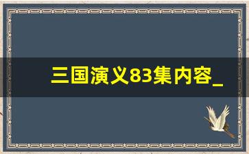 三国演义83集内容_三国演义82集内容