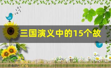 三国演义中的15个故事_三国演义中与关羽有关的故事