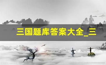 三国题库答案大全_三国答题