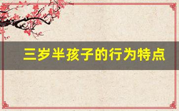 三岁半孩子的行为特点_3到6岁幼儿的年龄特点及表现