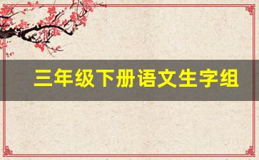 三年级下册语文生字组词大全_三年级下册语文字词表