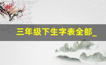 三年级下生字表全部_三年级下册要掌握的生字