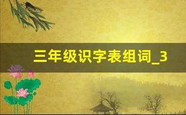 三年级识字表组词_3年级词语表词语带拼音