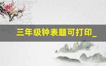 三年级钟表题可打印_三年级时间换算50道答案大全