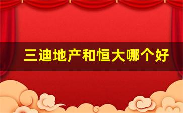 三迪地产和恒大哪个好_三迪开发商怎么样