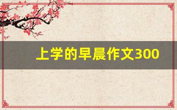 上学的早晨作文300字_校园早晨的作文300字图片