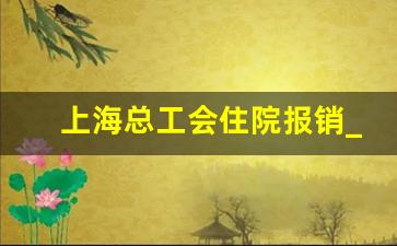 上海总工会住院报销_上海工会365元怎么报销