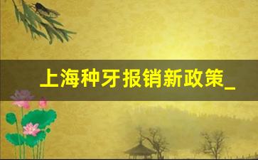 上海种牙报销新政策_上海口腔医院种植牙可以用医保吗