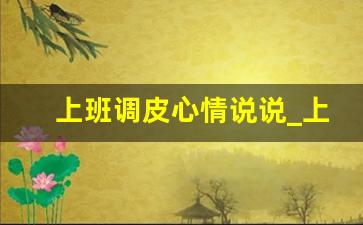 上班调皮心情说说_上班的句子经典说说