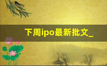 下周ipo最新批文_证监会最新IPO批文