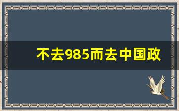 不去985而去中国政法大学_中国政法大学地位如何