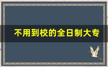 不用到校的全日制大专_急需一个全日制大专文凭