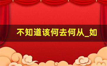 不知道该何去何从_如果你不知道未来要去哪里